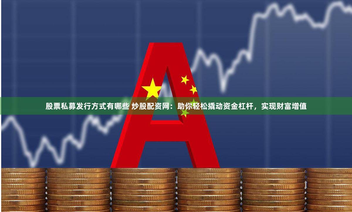 股票私募发行方式有哪些 炒股配资网：助你轻松撬动资金杠杆，实