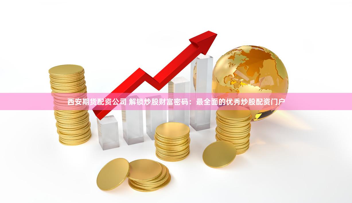 西安期货配资公司 解锁炒股财富密码：最全面的优秀炒股配资门户