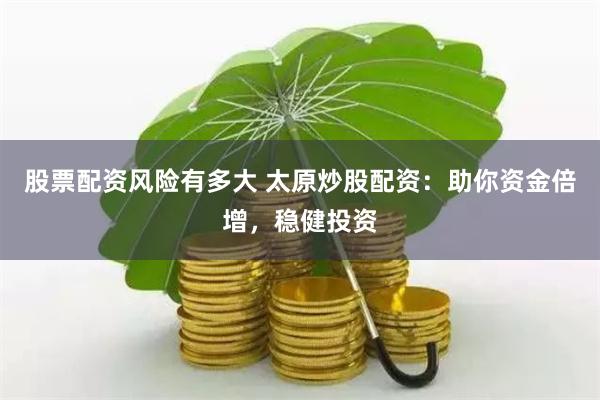 股票配资风险有多大 太原炒股配资：助你资金倍增，稳健投资
