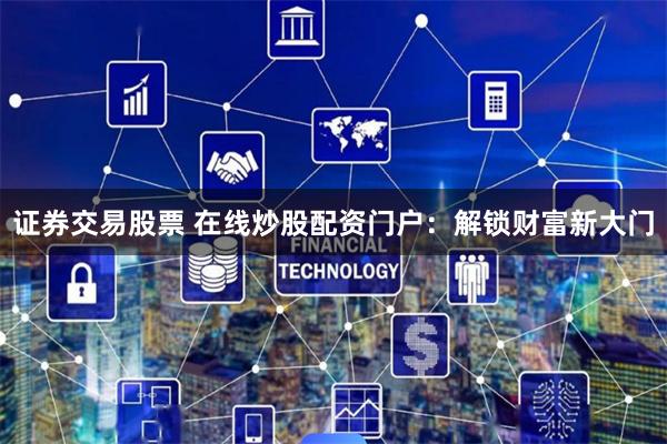 证券交易股票 在线炒股配资门户：解锁财富新大门