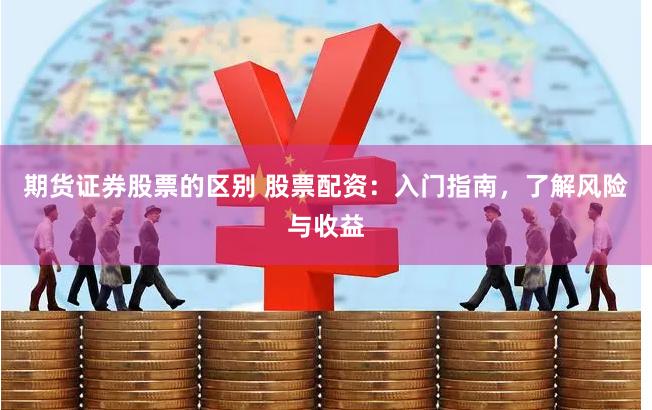 期货证券股票的区别 股票配资：入门指南，了解风险与收益
