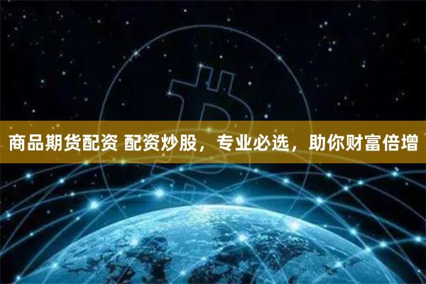 商品期货配资 配资炒股，专业必选，助你财富倍增