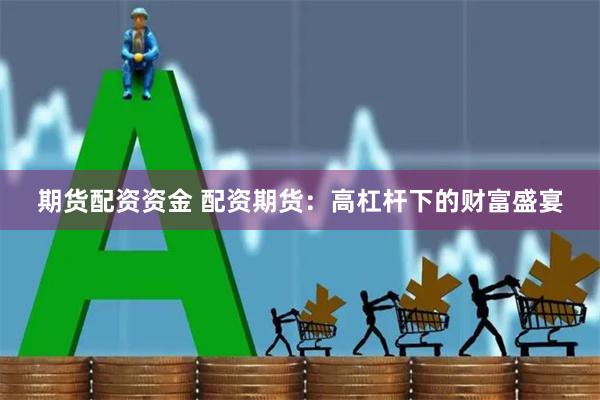 期货配资资金 配资期货：高杠杆下的财富盛宴