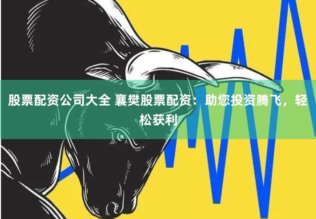 股票配资公司大全 襄樊股票配资：助您投资腾飞，轻松获利