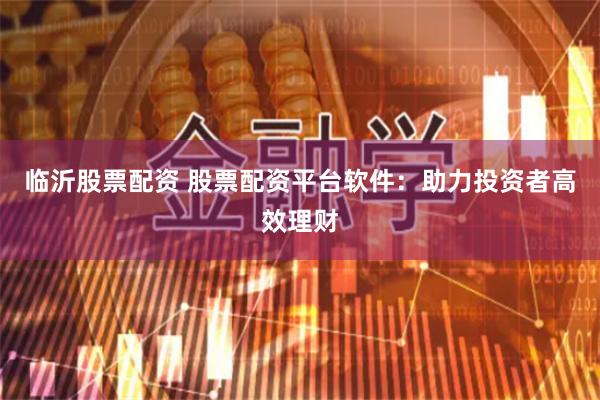 临沂股票配资 股票配资平台软件：助力投资者高效理财