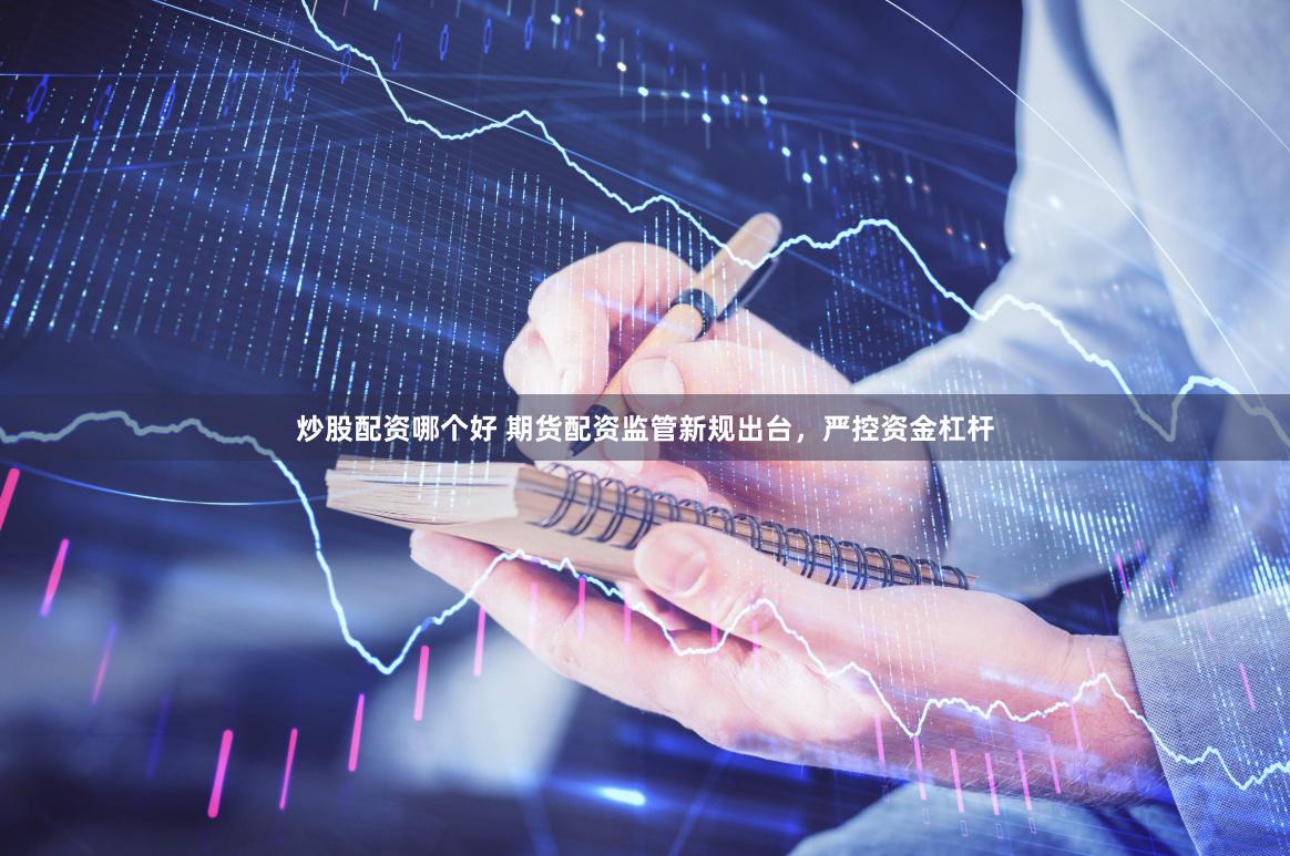 炒股配资哪个好 期货配资监管新规出台，严控资金杠杆