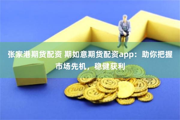 张家港期货配资 期如意期货配资app：助你把握市场先机，稳健