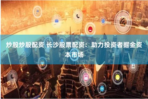 炒股炒股配资 长沙股票配资：助力投资者掘金资本市场