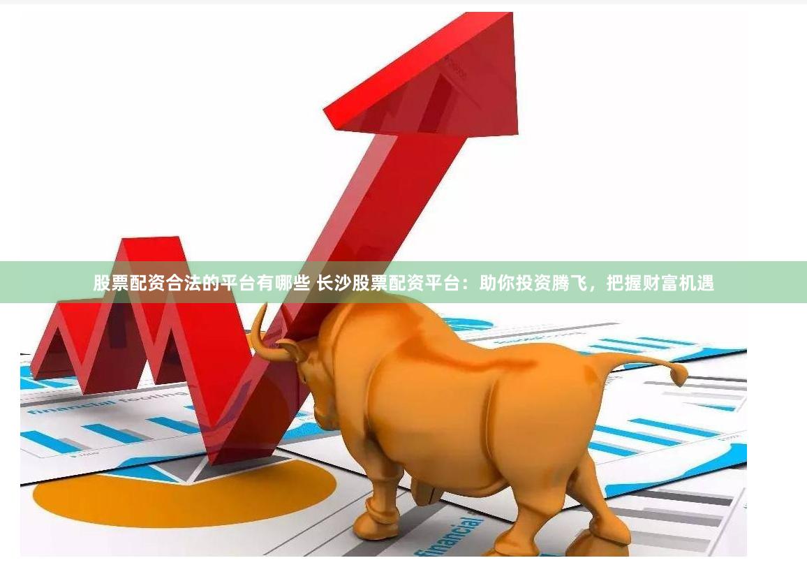 股票配资合法的平台有哪些 长沙股票配资平台：助你投资腾飞，把
