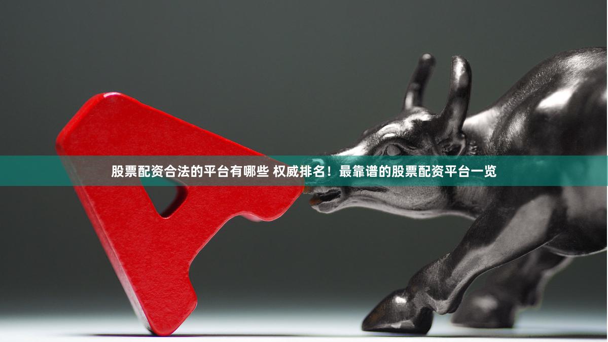 股票配资合法的平台有哪些 权威排名！最靠谱的股票配资平台一览