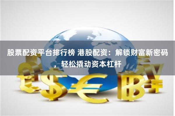 股票配资平台排行榜 港股配资：解锁财富新密码，轻松撬动资本杠