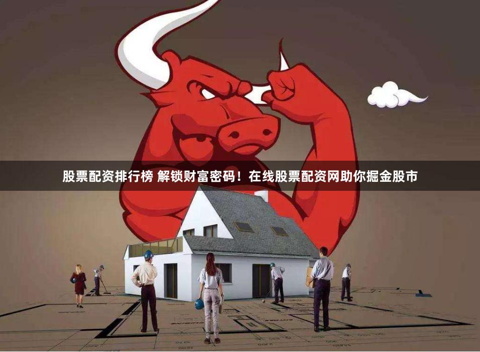 股票配资排行榜 解锁财富密码！在线股票配资网助你掘金股市