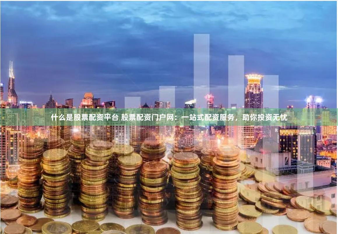 什么是股票配资平台 股票配资门户网：一站式配资服务，助你投资