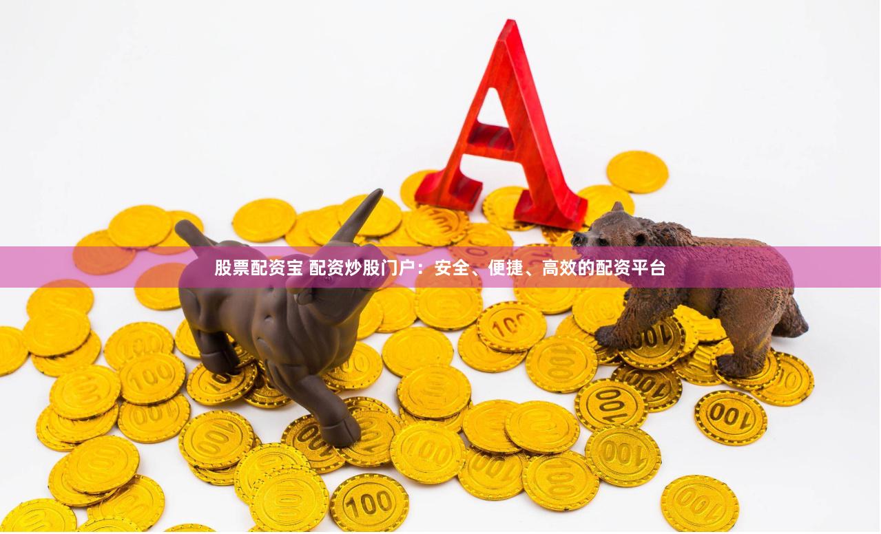 股票配资宝 配资炒股门户：安全、便捷、高效的配资平台