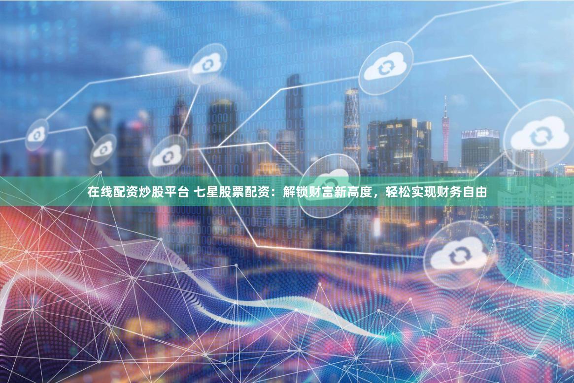 在线配资炒股平台 七星股票配资：解锁财富新高度，轻松实现财务