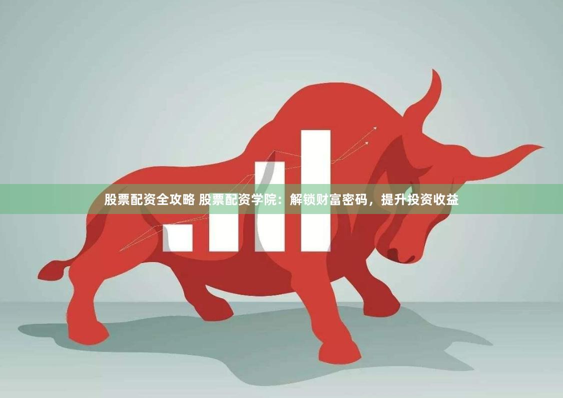 股票配资全攻略 股票配资学院：解锁财富密码，提升投资收益