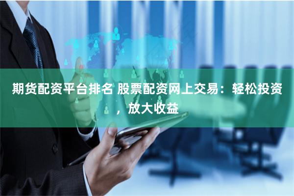 期货配资平台排名 股票配资网上交易：轻松投资，放大收益