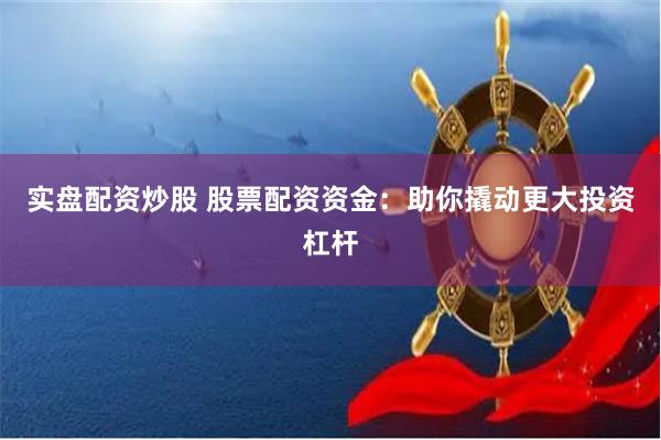 实盘配资炒股 股票配资资金：助你撬动更大投资杠杆