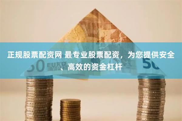 正规股票配资网 最专业股票配资，为您提供安全、高效的资金杠杆