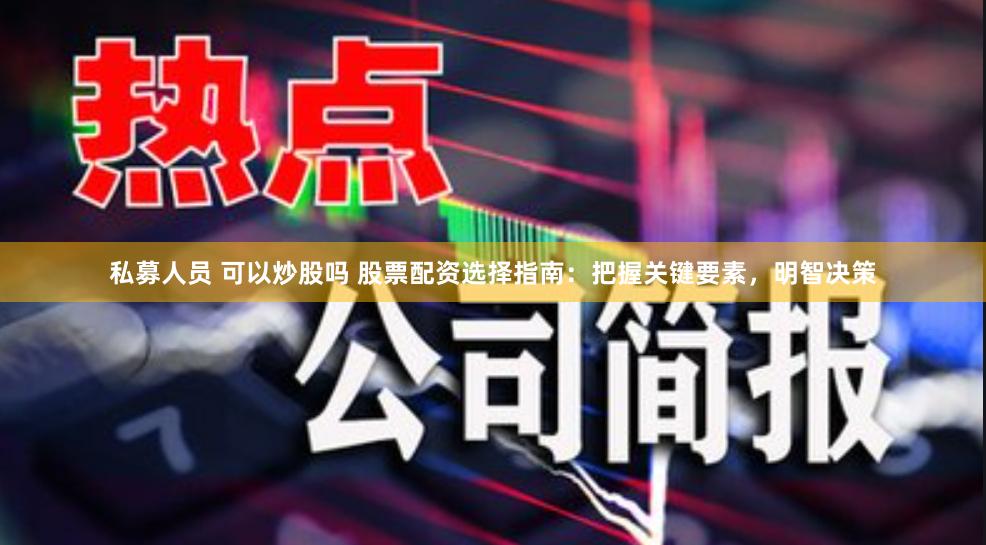 私募人员 可以炒股吗 股票配资选择指南：把握关键要素，明智决