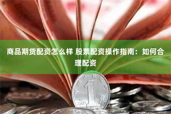商品期货配资怎么样 股票配资操作指南：如何合理配资