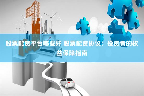 股票配资平台哪些好 股票配资协议：投资者的权益保障指南