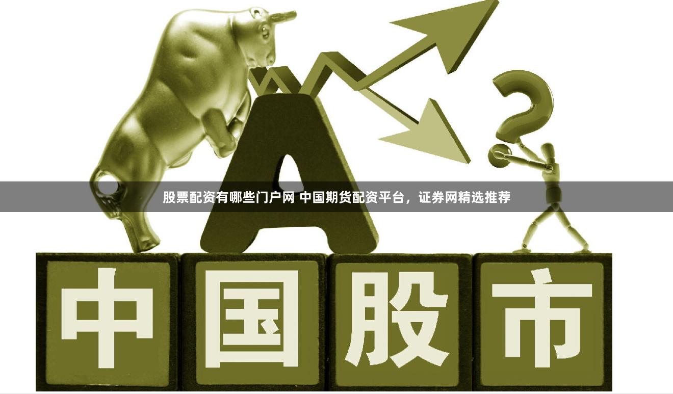 股票配资有哪些门户网 中国期货配资平台，证券网精选推荐
