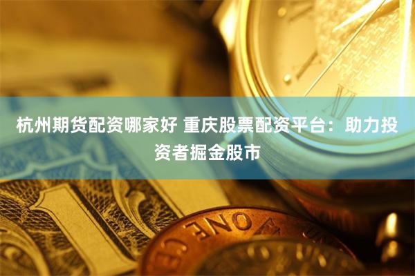 杭州期货配资哪家好 重庆股票配资平台：助力投资者掘金股市
