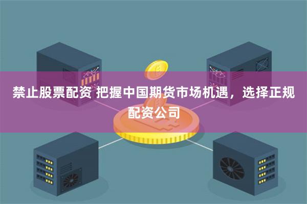 禁止股票配资 把握中国期货市场机遇，选择正规配资公司