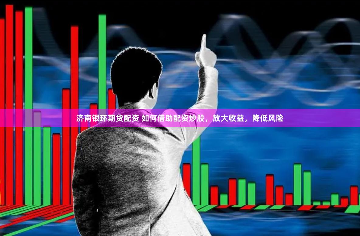 济南银环期货配资 如何借助配资炒股，放大收益，降低风险