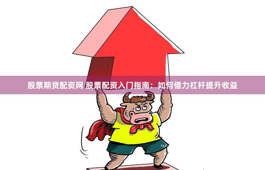 股票期货配资网 股票配资入门指南：如何借力杠杆提升收益