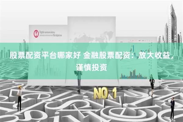 股票配资平台哪家好 金融股票配资：放大收益，谨慎投资
