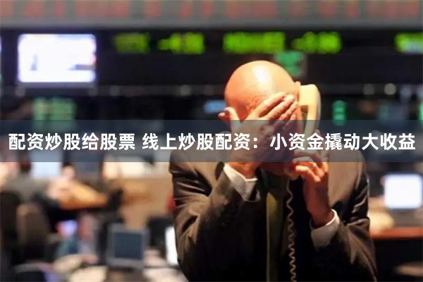 配资炒股给股票 线上炒股配资：小资金撬动大收益