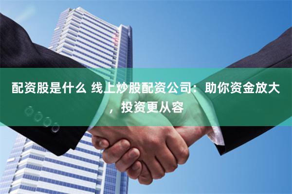 配资股是什么 线上炒股配资公司：助你资金放大，投资更从容