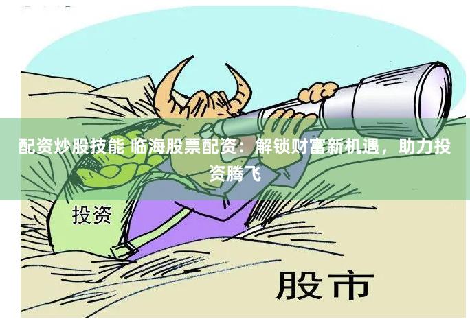 配资炒股技能 临海股票配资：解锁财富新机遇，助力投资腾飞