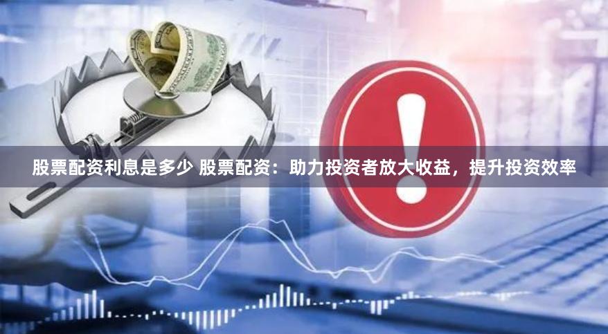 股票配资利息是多少 股票配资：助力投资者放大收益，提升投资效