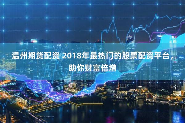 温州期货配资 2018年最热门的股票配资平台，助你财富倍增