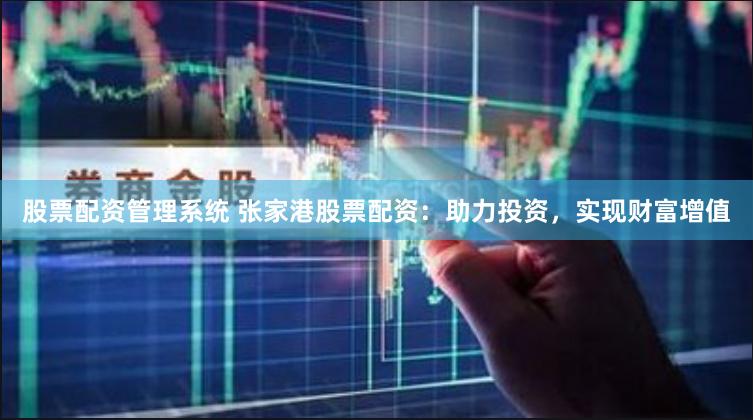 股票配资管理系统 张家港股票配资：助力投资，实现财富增值