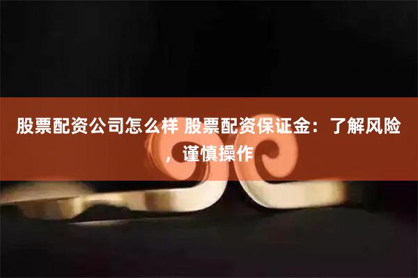 股票配资公司怎么样 股票配资保证金：了解风险，谨慎操作