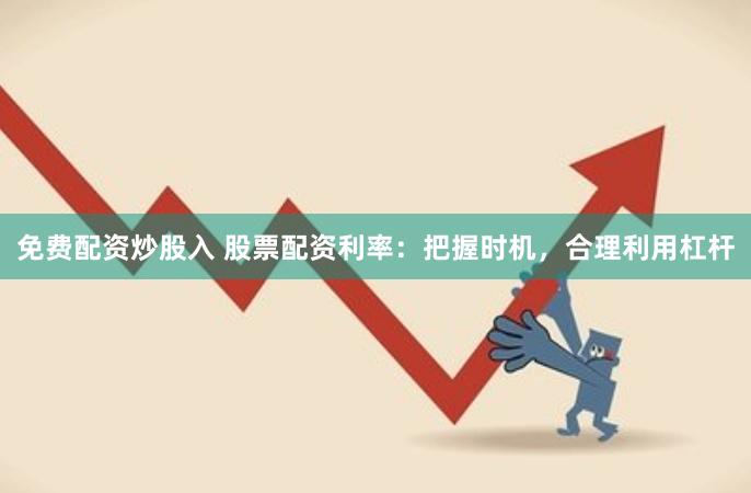 免费配资炒股入 股票配资利率:把握时机,合理利用杠杆 免费配资炒股入 股票配资利率:把握时机,合理利用杠杆