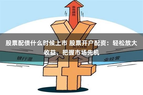 股票配债什么时候上市 股票开户配资:轻松放大收益,把握市场先机 股票配债什么时候上市 股票开户配资:轻松放大收益,把握市场先