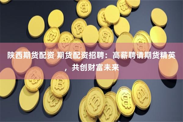 陕西期货配资 期货配资招聘:高薪聘请期货精英,共创财富未来 陕西期货配资 期货配资招聘:高薪聘请期货精英,共创财富未来