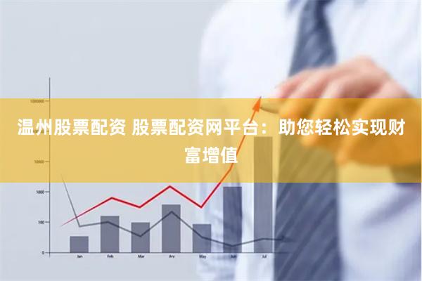 温州股票配资 股票配资网平台:助您轻松实现财富增值 温州股票配资 股票配资网平台:助您轻松实现财富增值