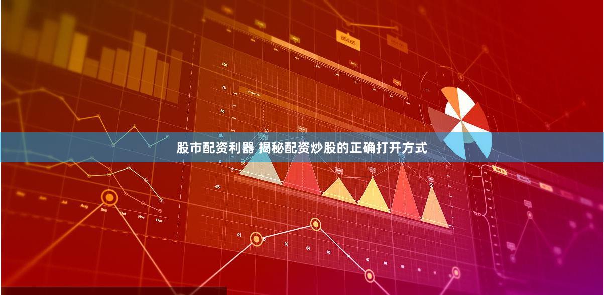 股市配资利器 揭秘配资炒股的正确打开方式