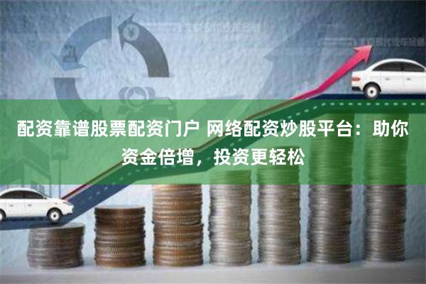 配资靠谱股票配资门户 网络配资炒股平台：助你资金倍增，投资更