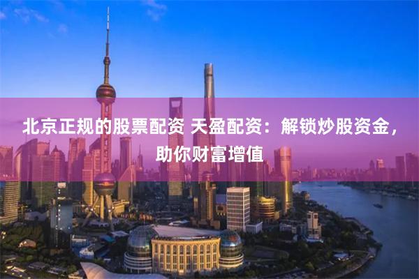 北京正规的股票配资 天盈配资：解锁炒股资金，助你财富增值