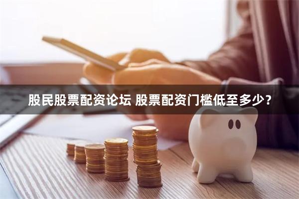 股民股票配资论坛 股票配资门槛低至多少？