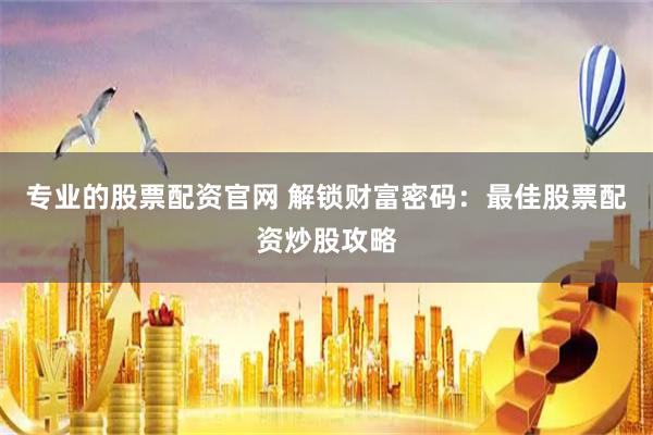 专业的股票配资官网 解锁财富密码：最佳股票配资炒股攻略