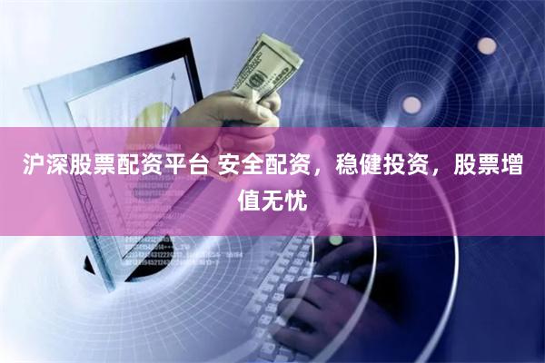 沪深股票配资平台 安全配资，稳健投资，股票增值无忧