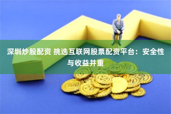 深圳炒股配资 挑选互联网股票配资平台：安全性与收益并重